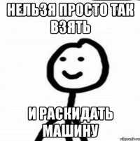 НЕЛЬЗЯ ПРОСТО ТАК ВЗЯТЬ и раскидать машину