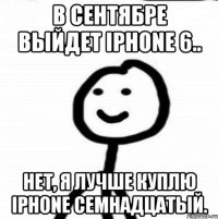 В сентябре выйдет iPhone 6.. Нет, я лучше куплю iPhone семнадцатый.