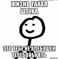 жизнь такая штука это тебе не хлебушек теребонькать