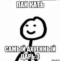 Пан Кать Самый ахуенный Царь:3