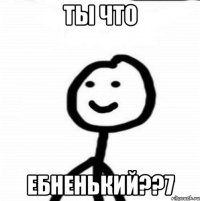 Ты что ебненький??7