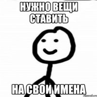 нужно вещи ставить на свои имена