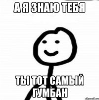 А я знаю тебя Ты тот самый Гумбан