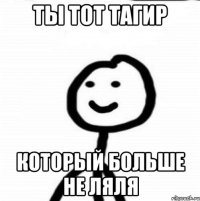 Ты тот Тагир Который больше не Ляля