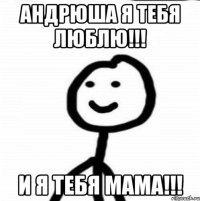 Андрюша я тебя люблю!!! и я тебя мама!!!