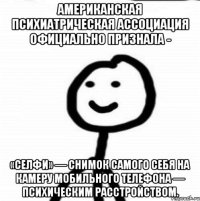 Американская психиатрическая ассоциация официально признала - «селфи» — снимок самого себя на камеру мобильного телефона — психическим расстройством.