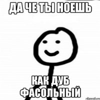 Да че ты ноешь Как дуб фасольный