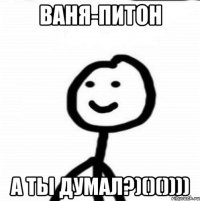 Ваня-питон А ты думал?)()())))