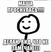 Маша проснулась!!!! Делаю вид, что не замечаю)))