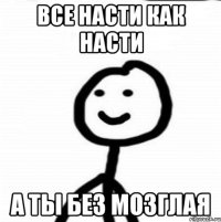 Все насти как насти А ТЫ БЕЗ МОЗГЛАЯ