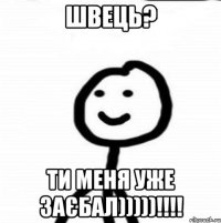 швець? ти меня уже заєбал)))))!!!!