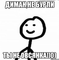 Диман,не бурли ты не овсянка]]0)