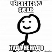 чё сасиську суешь куда ненадо