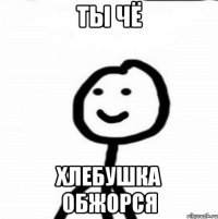 ты чё хлебушка обжорся