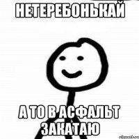 нетеребонькай а то в асфальт закатаю