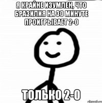 Я крайне изумлен, что Бразилия на 30 минуте проигрывает 2-0 только 2-0