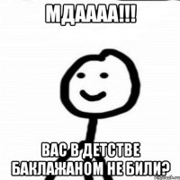 мдаааа!!! Вас в детстве баклажаном не били?