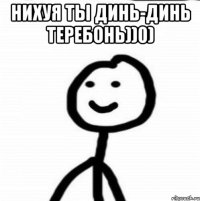 Нихуя ты Динь-Динь Теребонь))0) 