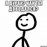 Я дурак? Как ты доводался? 