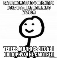 батя посмотрел фильм про бокс и отпиздил меня с братом теперь молюсь чтобы он порнуху не смотрел