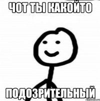 чот ты какойто подозрительный