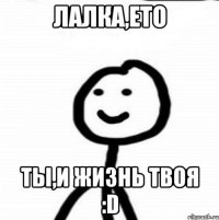 лалка,ето ты,и жизнь твоя :D