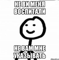 не ви меня воспитали не вам мне указывать