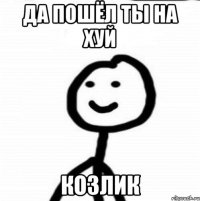 Да пошёл ты на хуй Козлик