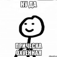 ну да прическа охуенная