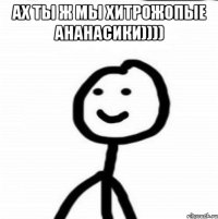 Ах ты ж мы хитрожопые ананасики)))) 