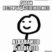 Даваи встричаца?))0)нолик)) a)даваи))0 б)lfdfq))0