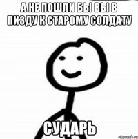 А не пошли бы вы в пизду к старому солдату Сударь