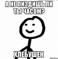 А не пиздишь ли ты часом? хлебушек