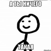 а ты ничего такая