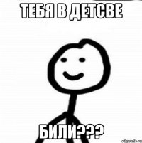 тебя в детсве били???