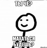 Ты чё? Махаться будешь?