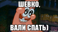 шевко, вали спать)