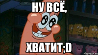 ну всё, хватит;D