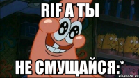 Rif а ты не смущайся:*