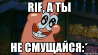 Rif, а ты не смущайся:*