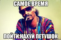 самое время пойти наХУЙ петушок