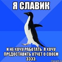 Я СЛАВИК И НЕ ХОЧУ РАБОТАТЬ. Я ХОЧУ ПРЕДОСТАВИТЬ ОТЧЕТ О СВОЕМ ЭЭЭЭ.