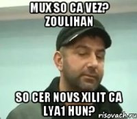 Mux so ca vez? ZOULIHAN so cer novs xilit ca lya1 hun?