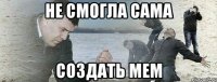 Не смогла сама Создать мем