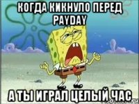 Когда кикнуло перед payday а ты играл целый час