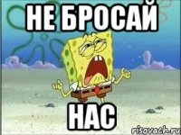 НЕ БРОСАЙ НАС