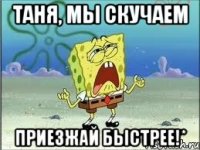 Таня, мы скучаем Приезжай быстрее!*