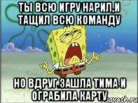 Ты всю игру нарил,и тащил всю команду Но вдруг зашла Тима и ограбила карту