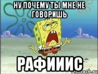 Ну почему ты мне не говоришь Рафииис