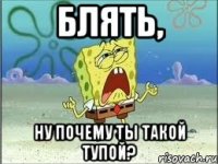 блять, ну почему ты такой тупой?